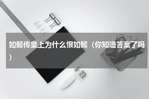 如懿传皇上为什么恨如懿（你知道答案了吗）