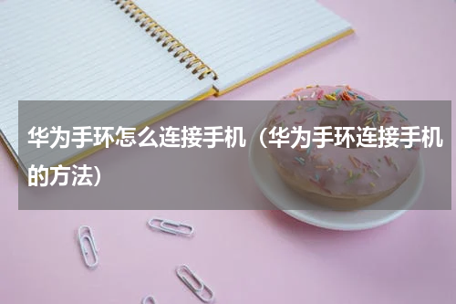 华为手环怎么连接手机（华为手环连接手机的方法）