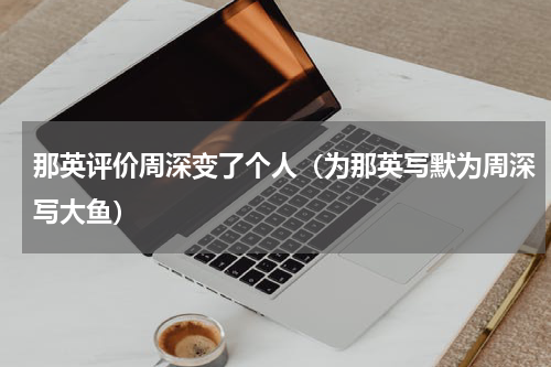 那英评价周深变了个人（为那英写默为周深写大鱼）