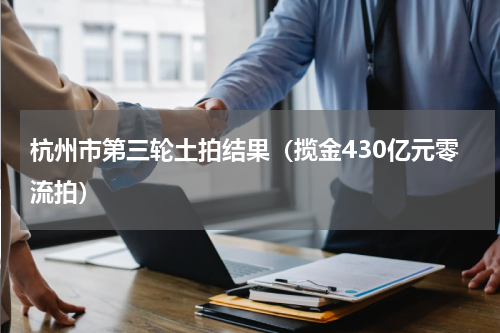 杭州市第三轮土拍结果（揽金430亿元零流拍）