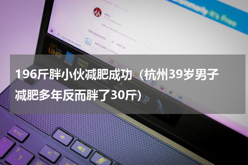 196斤胖小伙减肥成功（杭州39岁男子减肥多年反而胖了30斤）