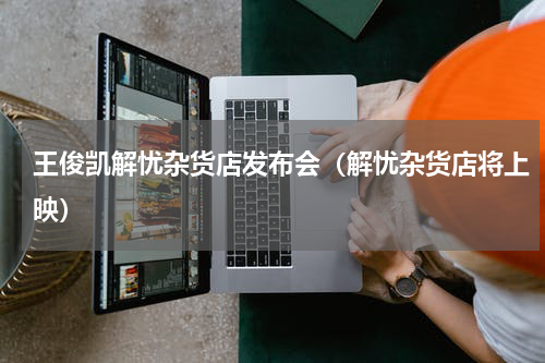 王俊凯解忧杂货店发布会（解忧杂货店将上映）