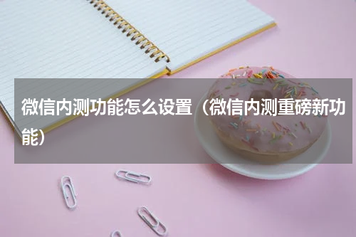 微信内测功能怎么设置（微信内测重磅新功能）