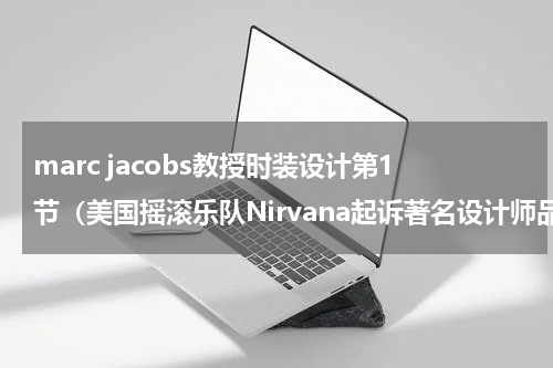 marc jacobs教授时装设计第1节（美国摇滚乐队Nirvana起诉著名设计师品牌）