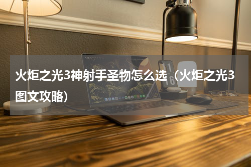 火炬之光3神射手圣物怎么选（火炬之光3图文攻略）