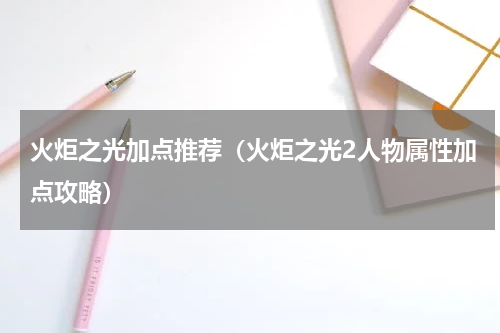 火炬之光加点推荐（火炬之光2人物属性加点攻略）