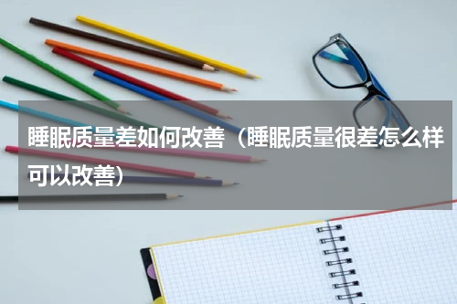 睡眠质量差如何改善（睡眠质量很差怎么样可以改善）