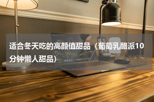 适合冬天吃的高颜值甜品（葡萄乳酪派10分钟懒人甜品）