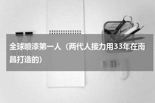全球喷漆第一人（两代人接力用33年在南昌打造的）