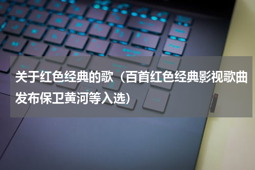 关于红色经典的歌（百首红色经典影视歌曲发布保卫黄河等入选）