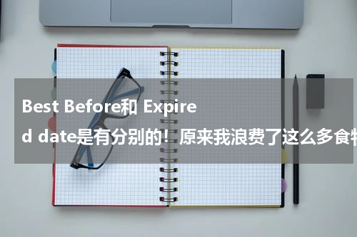 Best Before和 Expired date是有分别的！原来我浪费了这么多食物