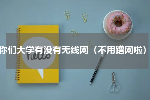 你们大学有没有无线网（不用蹭网啦）
