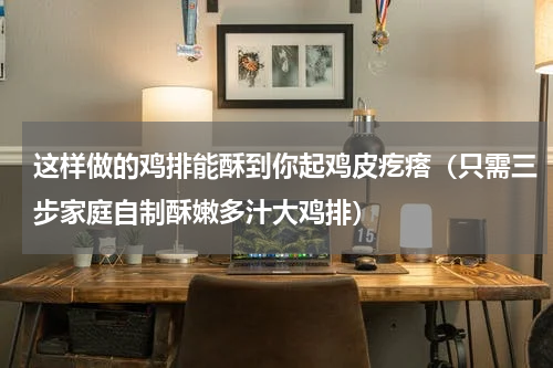 这样做的鸡排能酥到你起鸡皮疙瘩（只需三步家庭自制酥嫩多汁大鸡排）