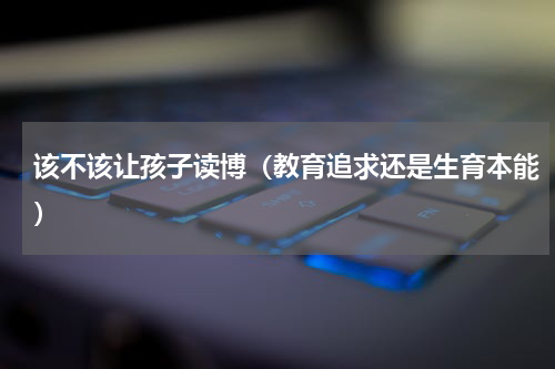 该不该让孩子读博（教育追求还是生育本能）