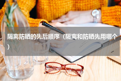 隔离防晒的先后顺序（隔离和防晒先用哪个）