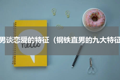 直男谈恋爱的特征（钢铁直男的九大特征）