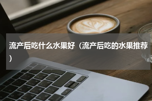 流产后吃什么水果好（流产后吃的水果推荐）