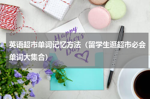 英语超市单词记忆方法（留学生逛超市必会单词大集合）