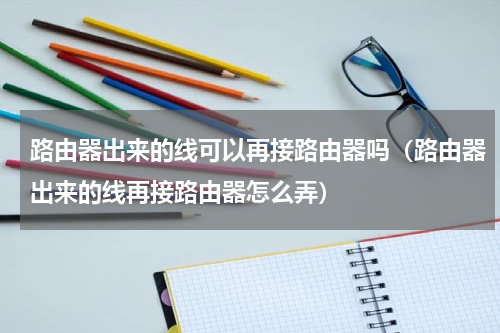 路由器出来的线可以再接路由器吗（路由器出来的线再接路由器怎么弄）