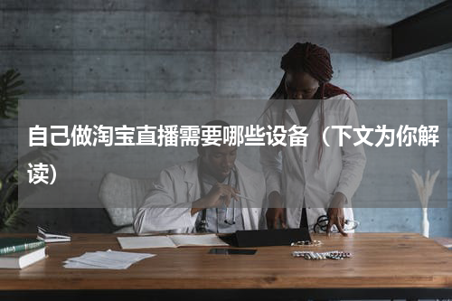 自己做淘宝直播需要哪些设备（下文为你解读）
