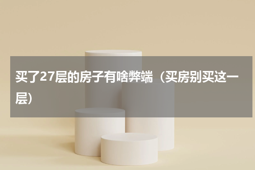 买了27层的房子有啥弊端（买房别买这一层）