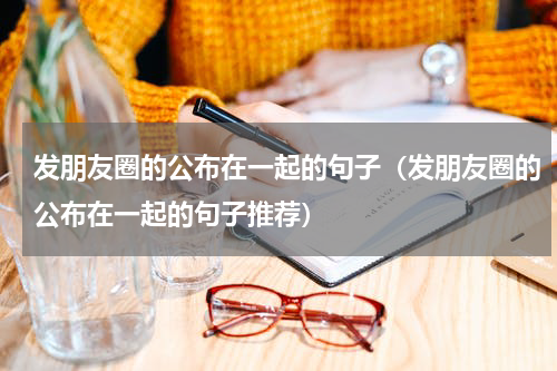 发朋友圈的公布在一起的句子（发朋友圈的公布在一起的句子推荐）