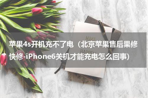 苹果4s开机充不了电（北京苹果售后果修快修-iPhone6关机才能充电怎么回事）