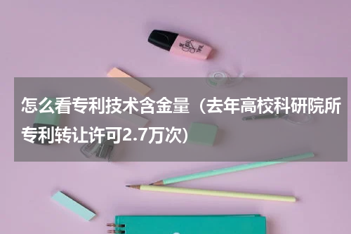 怎么看专利技术含金量（去年高校科研院所专利转让许可2.7万次）