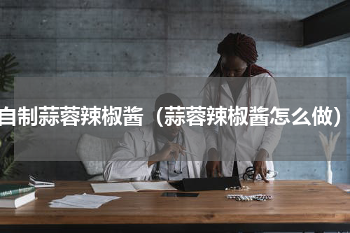 自制蒜蓉辣椒酱（蒜蓉辣椒酱怎么做）