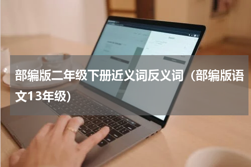 部编版二年级下册近义词反义词（部编版语文13年级）