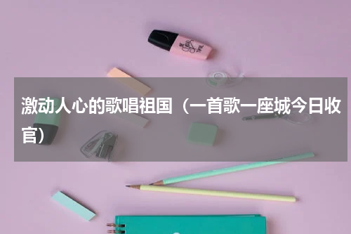 激动人心的歌唱祖国（一首歌一座城今日收官）