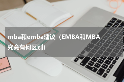 mba和emba建议（EMBA和MBA究竟有何区别）