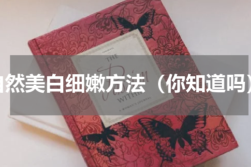 自然美白细嫩方法（你知道吗）