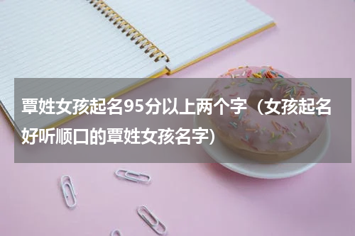 覃姓女孩起名95分以上两个字（女孩起名好听顺口的覃姓女孩名字）