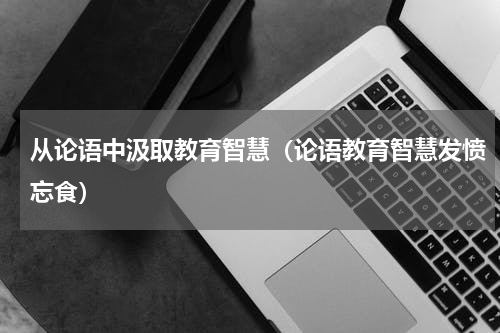 从论语中汲取教育智慧（论语教育智慧发愤忘食）