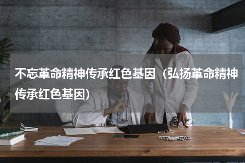 不忘革命精神传承红色基因（弘扬革命精神传承红色基因）