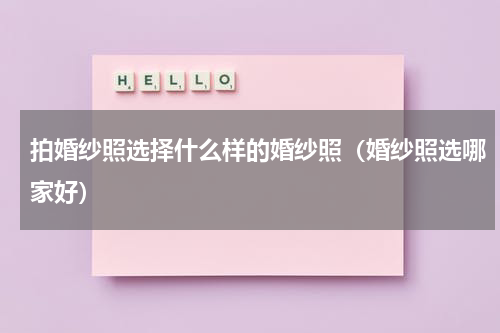 拍婚纱照选择什么样的婚纱照（婚纱照选哪家好）