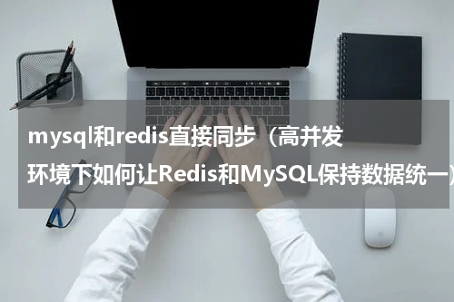 mysql和redis直接同步（高并发环境下如何让Redis和MySQL保持数据统一）