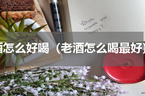 酒怎么好喝（老酒怎么喝最好）
