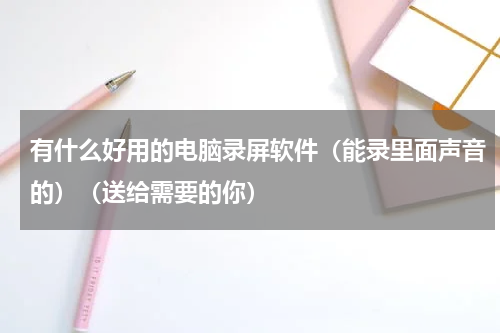 有什么好用的电脑录屏软件（能录里面声音的）（送给需要的你）