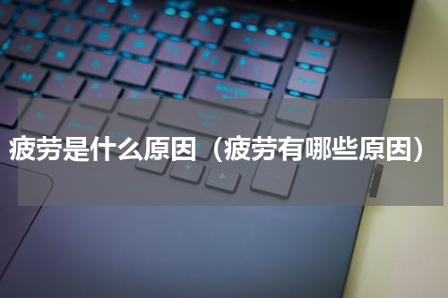 疲劳是什么原因（疲劳有哪些原因）