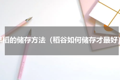 早稻的储存方法（稻谷如何储存才最好）