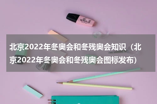 北京2022年冬奥会和冬残奥会知识（北京2022年冬奥会和冬残奥会图标发布）