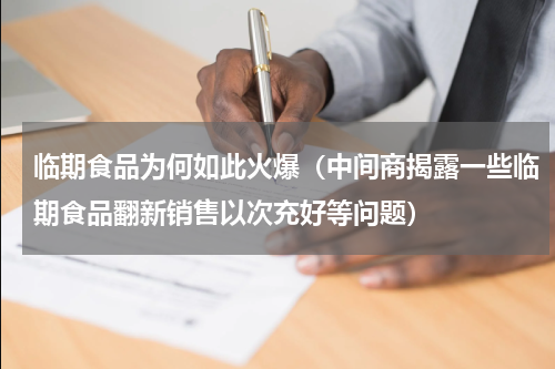临期食品为何如此火爆（中间商揭露一些临期食品翻新销售以次充好等问题）