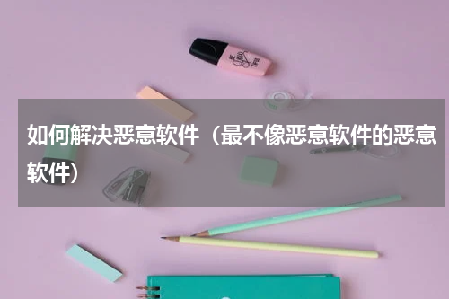 如何解决恶意软件（最不像恶意软件的恶意软件）