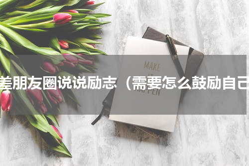 出差朋友圈说说励志（需要怎么鼓励自己）