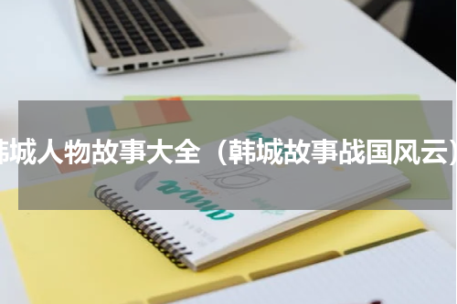 韩城人物故事大全（韩城故事战国风云）