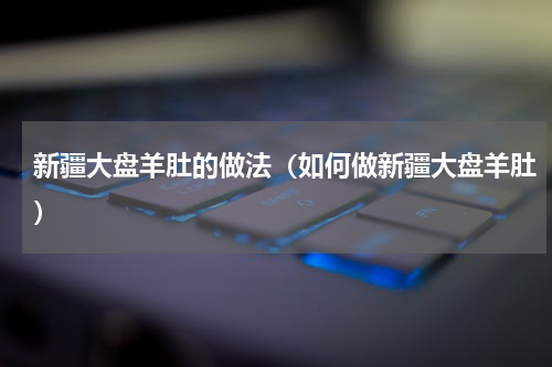 新疆大盘羊肚的做法（如何做新疆大盘羊肚）