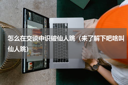 怎么在交谈中识破仙人跳（来了解下吧啥叫仙人跳）