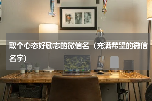 取个心态好励志的微信名（充满希望的微信名字）